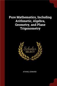 Pure Mathematics, Including Arithmetic, Algebra, Geometry, and Plane Trigonometry