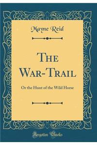 The War-Trail: Or the Hunt of the Wild Horse (Classic Reprint): Or the Hunt of the Wild Horse (Classic Reprint)