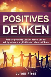 Positives Denken: Wie Sie Positives Denken Lernen, Um Ein Erfolgreiches Und Gluckliches Leben Zu Fuhren