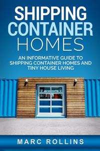 Shipping Container Homes: An Informative Guide to Shipping Container Homes and Tiny House Living