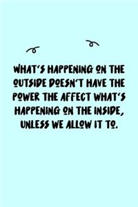 What's happening on the outside doesn't have the power the affect what's happening on the inside, unless we allow it to. Journal