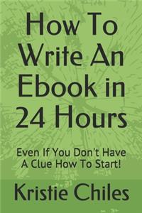 How To Write An Ebook in 24 Hours: Even If You Don't Have A Clue How To Start!