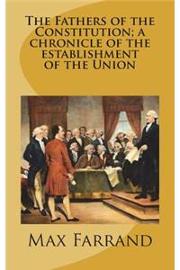 The Fathers of the Constitution; a chronicle of the establishment of the Union
