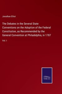 Debates in the Several State Conventions on the Adoption of the Federal Constitution, as Recommended by the General Convention at Philadelphia, in 1787: Vol. I