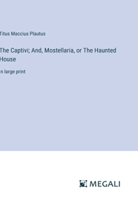 Captivi; And, Mostellaria, or The Haunted House