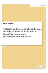 Strategieorientierte Unternehmensführung mit Hilfe der Balanced Scorecard als Controlling-Instrument in Industriebetrieben der Zukunft