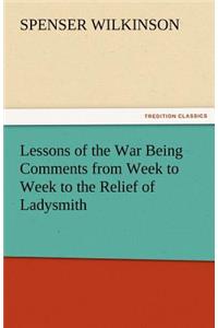 Lessons of the War Being Comments from Week to Week to the Relief of Ladysmith