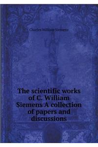The Scientific Works of C. William Siemens a Collection of Papers and Discussions