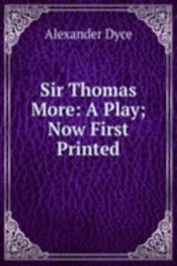 Sir Thomas More: A Play; Now First Printed