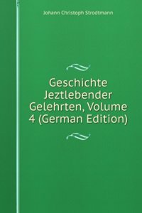 Geschichte Jeztlebender Gelehrten, Volume 4 (German Edition)