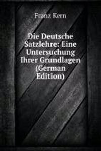 Die Deutsche Satzlehre: Eine Untersuchung Ihrer Grundlagen (German Edition)