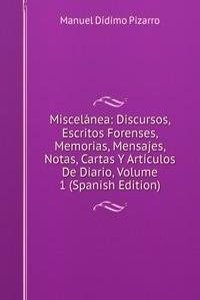 Miscelanea: Discursos, Escritos Forenses, Memorias, Mensajes, Notas, Cartas Y Articulos De Diario, Volume 1 (Spanish Edition)