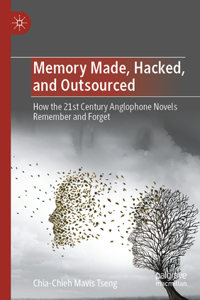 Memory Made, Hacked, and Outsourced: How the 21st Century Anglophone Novels Remember and Forget