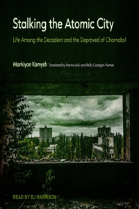 Stalking the Atomic City: Life Among the Decadent and the Depraved of Chornobyl