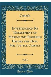Investigation Re Department of Marine and Fisheries Before the Hon. Mr. Justice Cassels, Vol. 6 (Classic Reprint)