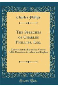 The Speeches of Charles Phillips, Esq.: Delivered at the Bar and on Various Public Occasions, in Ireland and England (Classic Reprint)