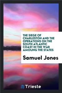 The Siege of Charleston and the Operations on the South Atlantic Coast in the War Amoung the States