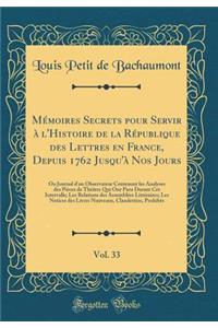 Mémoires Secrets pour Servir à l'Histoire de la République des Lettres en France, Depuis 1762 Jusqu'à Nos Jours, Vol. 33: Ou Journal d'un Observateur Contenant les Analyses des Pièces de Théâtre Qui Ont Paru Durant Cet Intervalle; Les Relations des