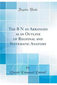 The B N an Arranged as an Outline of Regional and Systematic Anatomy (Classic Reprint)