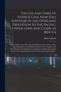 The Life and Times of Patrick Gass, Now Sole Survivor of the Overland Expedition to the Pacific, Under Lewis and Clark, in 1804-5-6; Also, a Soldier in the War With Great Britain, From 1812 to 1815, and a Participant in the Battle of Lundy's Lane..