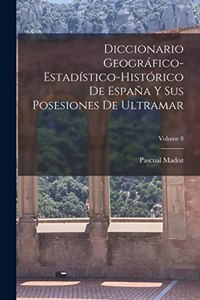 Diccionario Geográfico-Estadístico-Histórico De España Y Sus Posesiones De Ultramar; Volume 8