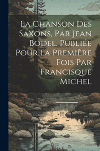 chanson des Saxons, par Jean Bodel. Publiée pour la première fois par Francisque Michel