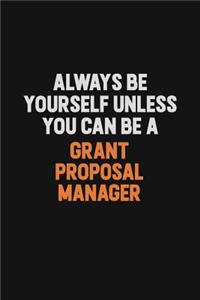 Always Be Yourself Unless You can Be A Grant Proposal Manager