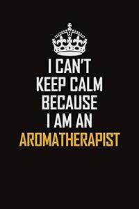 I Can't Keep Calm Because I Am An Aromatherapist