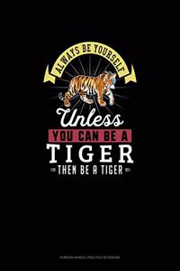 Always Be Yourself Unless You Can Be A Tiger Then Be A Tiger