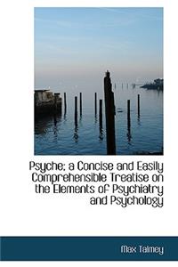 Psyche; A Concise and Easily Comprehensible Treatise on the Elements of Psychiatry and Psychology