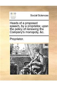 Heads of a Proposed Speech, by a Proprietor, Upon the Policy of Renewing the Company's Monopoly, &c.