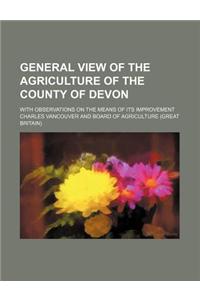 General View of the Agriculture of the County of Devon; With Observations on the Means of Its Improvement