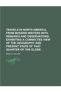 Travels in North America, from Modern Writers with Remarks and Observations; Exhibiting a Connected View of the Geography and Present State of That Qu