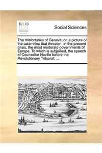 The Misfortunes of Geneva; Or, a Picture of the Calamities That Threaten, in the Present Crisis, the Most Moderate Governments of Europe. to Which Is Subjoined, the Speech of Counsellor Naville Before the Revolutionary Tribunal; ...