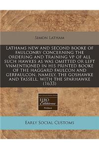 Lathams New and Second Booke of Faulconry Concerning the Ordering and Training VP of All Such Hawkes as Was Omitted or Left Vnmentioned in His Printed Booke of the Haggard Faulcon and Gerfaulcon, Namely, the Goshawke and Tassell, with the Sparhawke