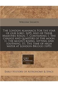 The London Almanack for the Year of Our Lord, 1695. and of Their Majesties Reign, 7. Containing I. the Change and Quarters of the Moon. II. the Moon's Rising, Setting and Southing. III. the Time of High Water at London-Bridge (1695)