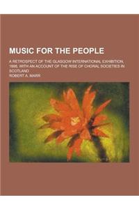 Music for the People; A Retrospect of the Glasgow International Exhibition, 1888, with an Account of the Rise of Choral Societies in Scotland