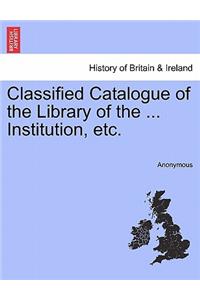 Classified Catalogue of the Library of the ... Institution, Etc.