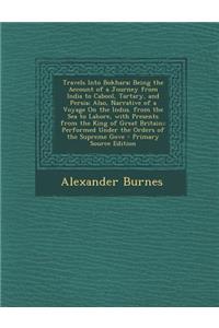 Travels Into Bokhara; Being the Account of a Journey from India to Cabool, Tartary, and Persia; Also, Narrative of a Voyage on the Indus. from the Sea to Lahore, with Presents from the King of Great Britain;