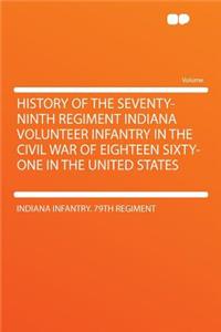 History of the Seventy-Ninth Regiment Indiana Volunteer Infantry in the Civil War of Eighteen Sixty-One in the United States