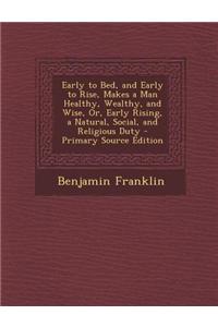 Early to Bed, and Early to Rise, Makes a Man Healthy, Wealthy, and Wise, Or, Early Rising, a Natural, Social, and Religious Duty - Primary Source Edit