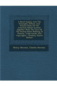 A Brief Inquiry Into the Principles, Effect, and Present State of the American Patent System: Together with the Laws of the United States Relating to