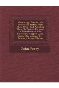 Metallurgy: The Art of Extracting Metals from Their Ores, and Adapting Them to Various Purposes of Manufacture: Fuel, Fire-Clays,