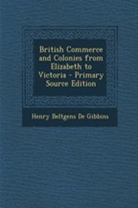 British Commerce and Colonies from Elizabeth to Victoria - Primary Source Edition
