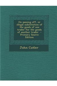 On Passing Off, or Illegal Substitution of the Goods of One Trader for the Goods of Another Trader - Primary Source Edition