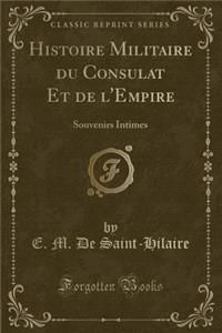 Histoire Militaire Du Consulat Et de l'Empire: Souvenirs Intimes (Classic Reprint)