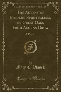 The Advent of Modern Spiritualism, or Great Oaks from Acorns Grow: A Playlet (Classic Reprint)