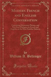 Modern French and English Conversation: Containing Elementary Phrases, and New Easy Dialogues in French and English, on the Most Familiar Subjects (Classic Reprint)