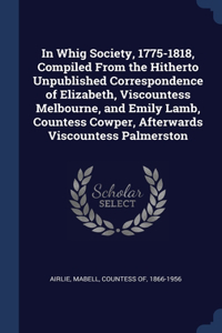 In Whig Society, 1775-1818, Compiled From the Hitherto Unpublished Correspondence of Elizabeth, Viscountess Melbourne, and Emily Lamb, Countess Cowper, Afterwards Viscountess Palmerston