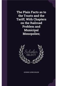 The Plain Facts as to the Trusts and the Tariff, With Chapters on the Railroad Problem and Municipal Monopolies;